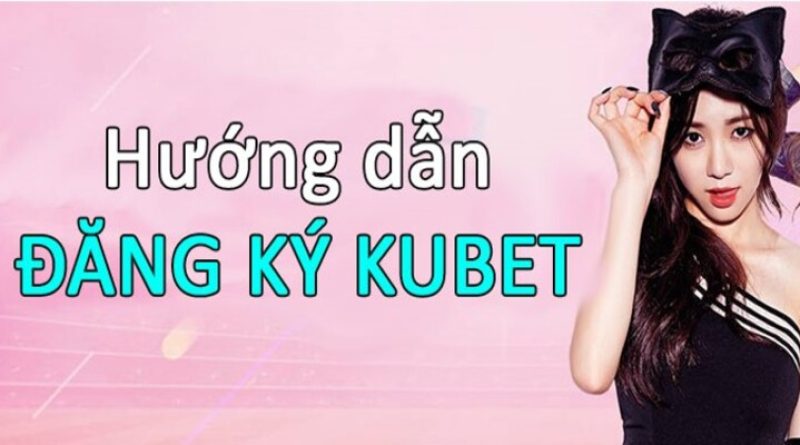 Đăng Ký Kubet – 3 Bước Ghi Danh Tân Thủ Cần Nắm Chắc