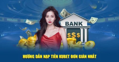 Hướng dẫn nạp tiền Kubet chi tiết từ A đến Z cho tân thủ
