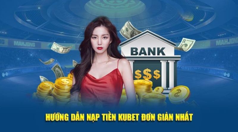 Hướng dẫn nạp tiền Kubet chi tiết từ A đến Z cho tân thủ