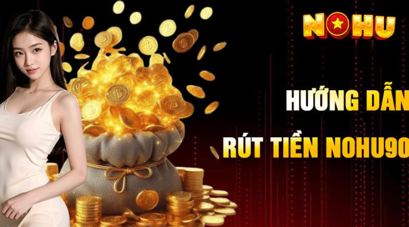 Rút tiền Nohu90 – Hướng dẫn chi tiết từng bước an toàn nhanh